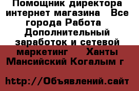 Помощник директора интернет-магазина - Все города Работа » Дополнительный заработок и сетевой маркетинг   . Ханты-Мансийский,Когалым г.